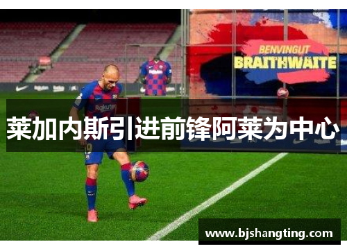 莱加内斯引进前锋阿莱为中心