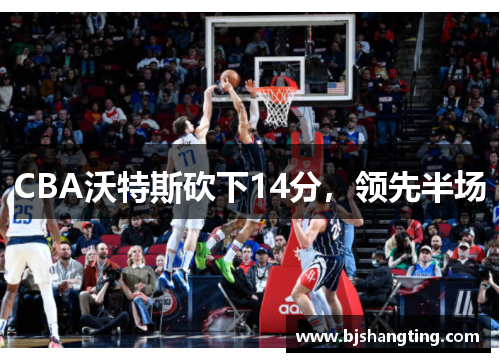 CBA沃特斯砍下14分，领先半场