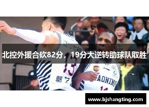 北控外援合砍82分,19分大逆转助球队取胜 北控外援合砍82分,19分大逆转助球队取胜