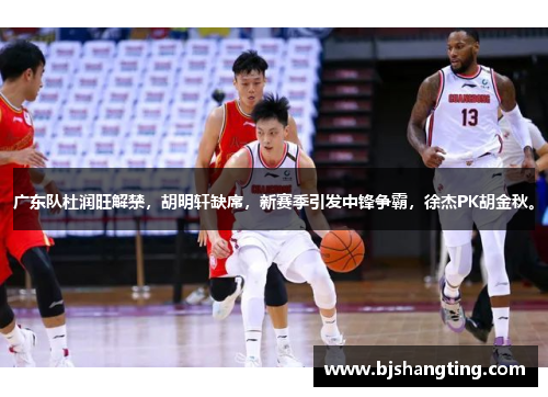 广东队杜润旺解禁,胡明轩缺席,新赛季引发中锋争霸,徐杰PK胡金秋。 广东队杜润旺解禁,胡明轩缺席,新赛季引发中锋争霸,徐杰PK胡金秋。