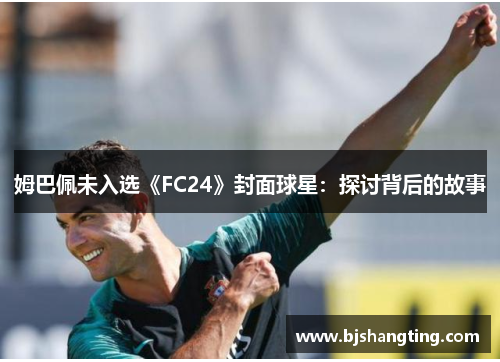 姆巴佩未入选《FC24》封面球星：探讨背后的故事