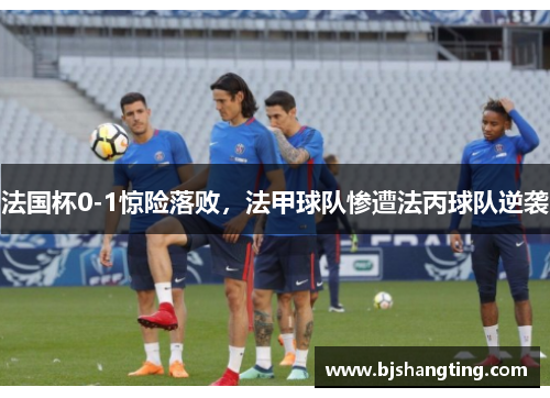 法国杯0-1惊险落败，法甲球队惨遭法丙球队逆袭