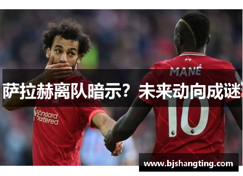 萨拉赫离队暗示?未来动向成谜 萨拉赫离队暗示?未来动向成谜