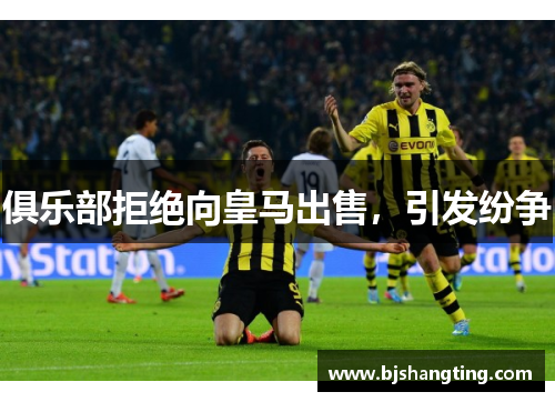 俱乐部拒绝向皇马出售,引发纷争 俱乐部拒绝向皇马出售,引发纷争