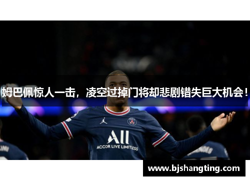 姆巴佩惊人一击，凌空过掉门将却悲剧错失巨大机会！