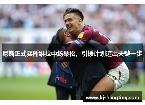 尼斯正式买断维拉中场桑松，引援计划迈出关键一步